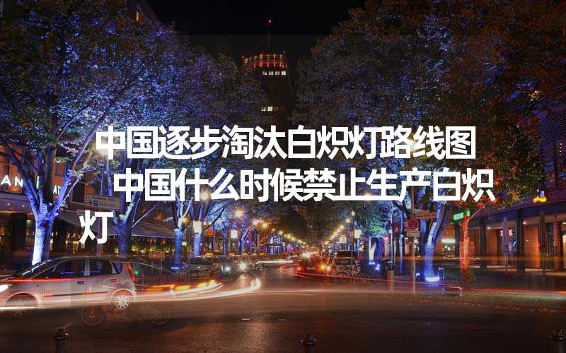 中国逐步淘汰白炽灯路线图 中国什么时候禁止生产白炽灯